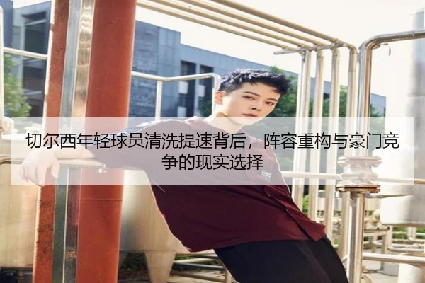 切尔西年轻球员清洗提速背后，阵容重构与豪门竞争的现实选择